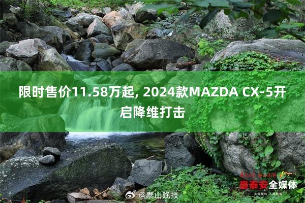 限时售价11.58万起, 2024款MAZDA CX-5开启降维打击