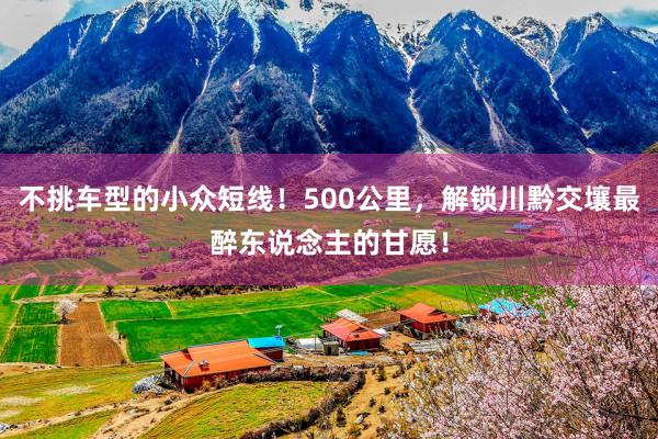 不挑车型的小众短线！500公里，解锁川黔交壤最醉东说念主的甘愿！