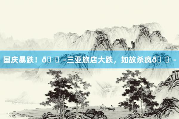 国庆暴跌！😭三亚旅店大跌，如故杀疯😭