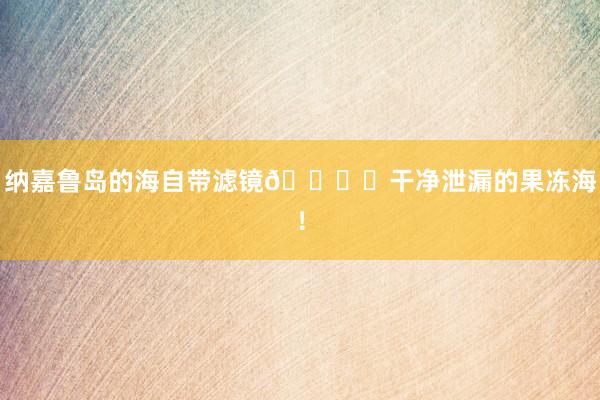纳嘉鲁岛的海自带滤镜🏝️干净泄漏的果冻海！