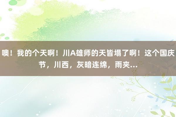 噢！我的个天啊！川A雄师的天皆塌了啊！这个国庆节，川西，灰暗连绵，雨夹...