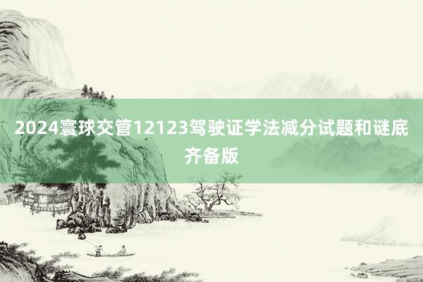 2024寰球交管12123驾驶证学法减分试题和谜底齐备版