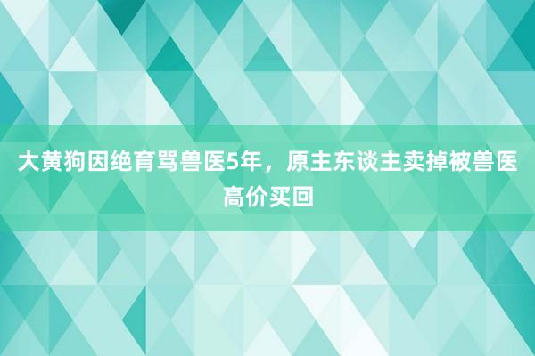 大黄狗因绝育骂兽医5年，原主东谈主卖掉被兽医高价买回