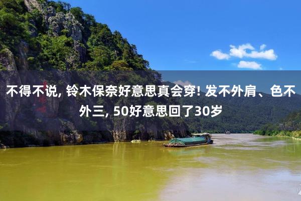 不得不说, 铃木保奈好意思真会穿! 发不外肩、色不外三, 50好意思回了30岁