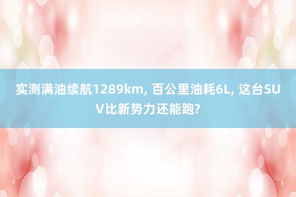 实测满油续航1289km, 百公里油耗6L, 这台SUV比新势力还能跑?