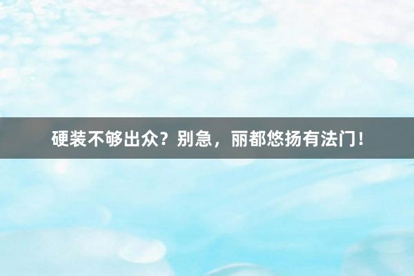 硬装不够出众？别急，丽都悠扬有法门！
