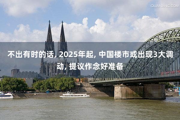 不出有时的话, 2025年起, 中国楼市或出现3大调动, 提议作念好准备