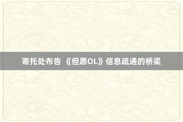 寄托处布告 《但愿OL》信息疏通的桥梁