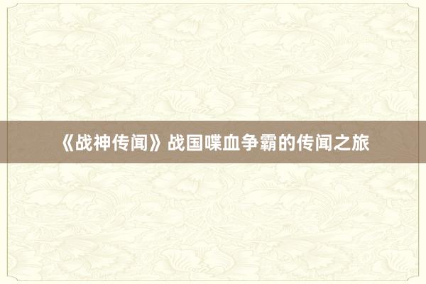《战神传闻》战国喋血争霸的传闻之旅