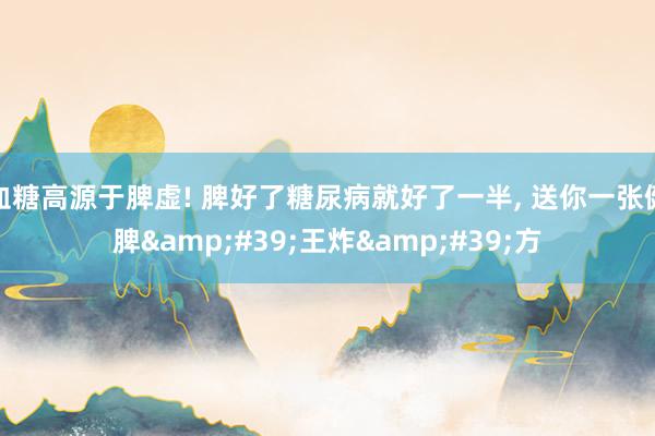 血糖高源于脾虚! 脾好了糖尿病就好了一半, 送你一张健脾&#39;王炸&#39;方