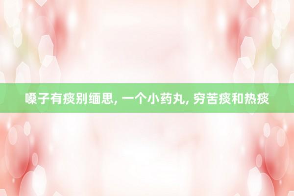 嗓子有痰别缅思, 一个小药丸, 穷苦痰和热痰