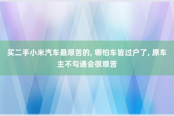 买二手小米汽车最艰苦的, 哪怕车皆过户了, 原车主不勾通会很艰苦