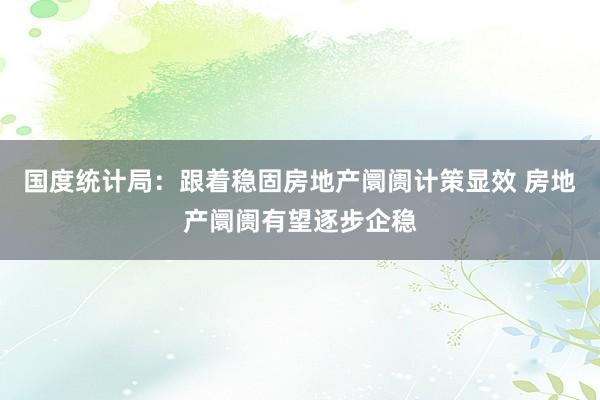 国度统计局：跟着稳固房地产阛阓计策显效 房地产阛阓有望逐步企稳
