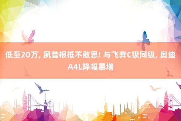低至20万, 夙昔根柢不敢思! 与飞奔C级同级, 奥迪A4L降幅暴增