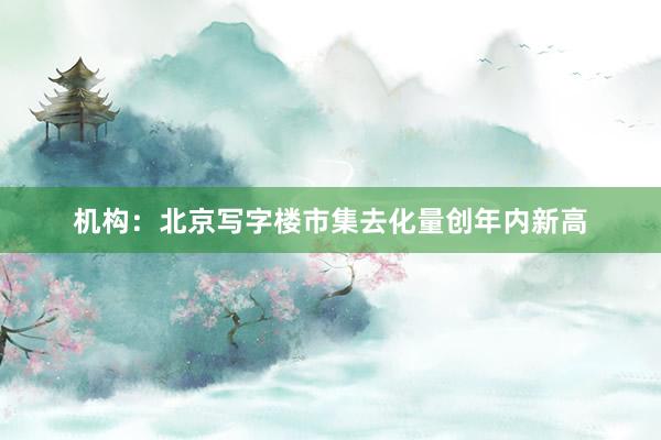 机构：北京写字楼市集去化量创年内新高