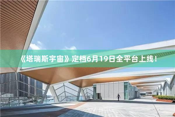 《塔瑞斯宇宙》定档6月19日全平台上线！
