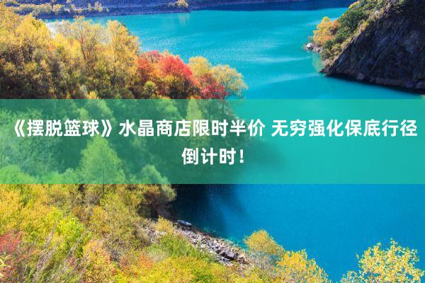 《摆脱篮球》水晶商店限时半价 无穷强化保底行径倒计时！