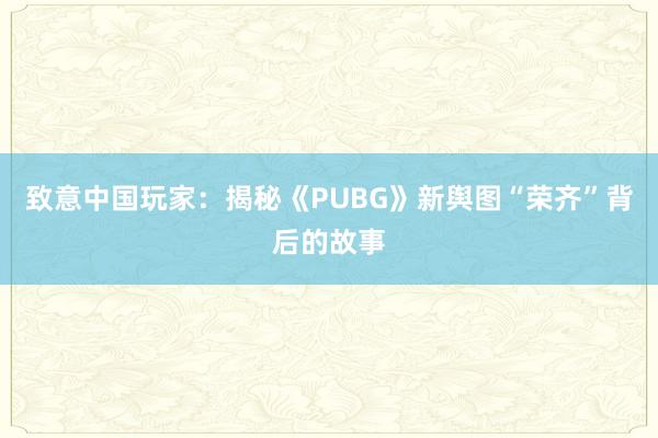 致意中国玩家：揭秘《PUBG》新舆图“荣齐”背后的故事
