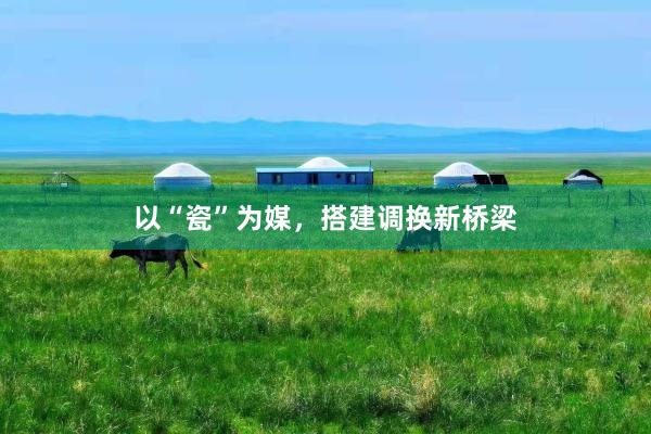 以“瓷”为媒，搭建调换新桥梁