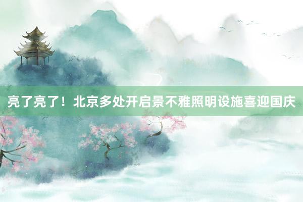 亮了亮了！北京多处开启景不雅照明设施喜迎国庆