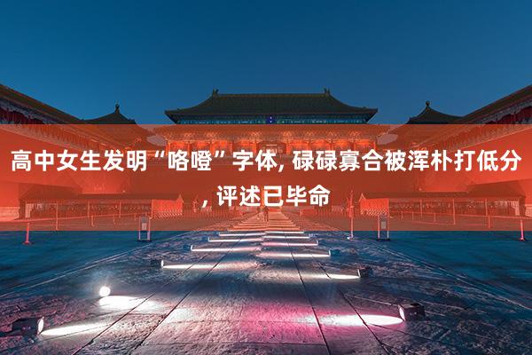 高中女生发明“咯噔”字体, 碌碌寡合被浑朴打低分, 评述已毕命