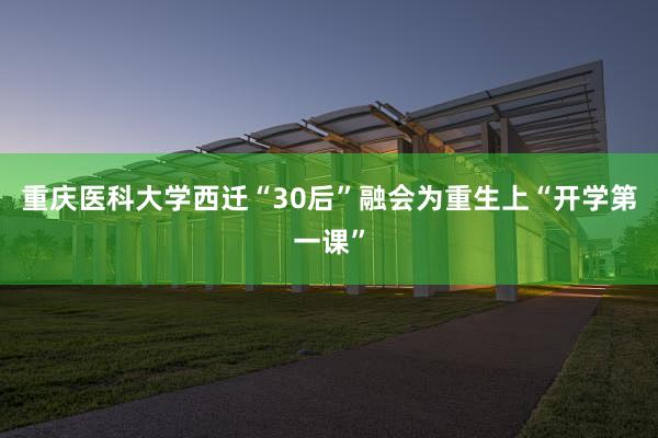 重庆医科大学西迁“30后”融会为重生上“开学第一课”