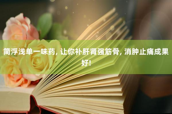 简浮浅单一味药, 让你补肝肾强筋骨, 消肿止痛成果好!