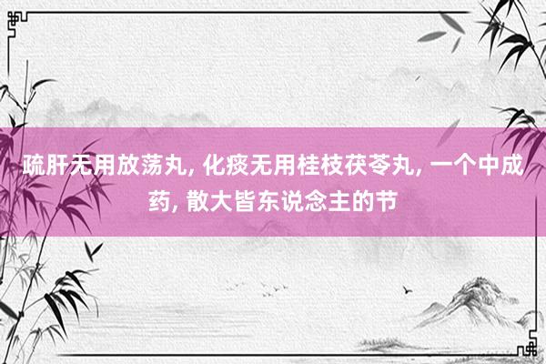 疏肝无用放荡丸, 化痰无用桂枝茯苓丸, 一个中成药, 散大皆东说念主的节