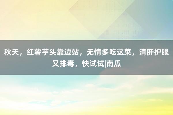 秋天，红薯芋头靠边站，无情多吃这菜，清肝护眼又排毒，快试试|南瓜