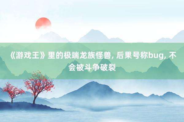 《游戏王》里的极端龙族怪兽, 后果号称bug, 不会被斗争破裂