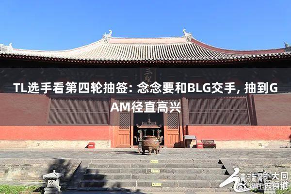 TL选手看第四轮抽签: 念念要和BLG交手, 抽到GAM径直高兴