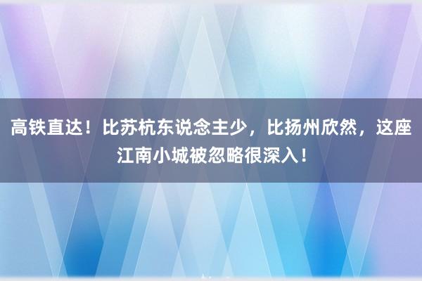 高铁直达！比苏杭东说念主少，比扬州欣然，这座江南小城被忽略很深入！