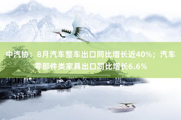 中汽协：8月汽车整车出口同比增长近40%；汽车零部件类家具出口同比增长6.6%