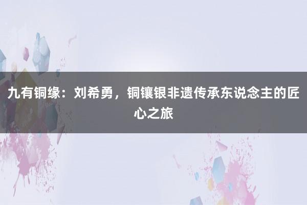 九有铜缘：刘希勇，铜镶银非遗传承东说念主的匠心之旅
