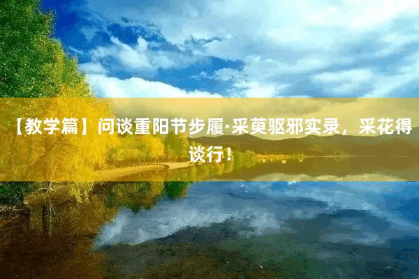 【教学篇】问谈重阳节步履·采萸驱邪实录，采花得谈行！