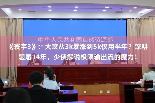 《寰宇3》：大攻从3k暴涨到5k仅用半年？深耕魍魉14年，少侠解说极限输出流的魔力！