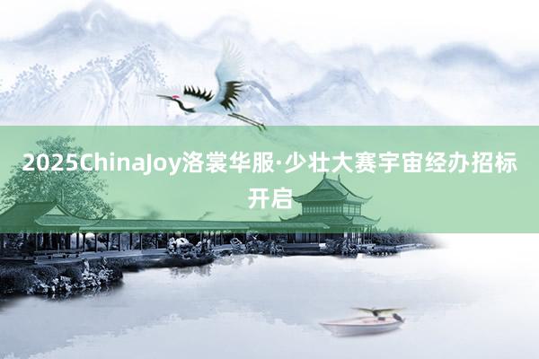 2025ChinaJoy洛裳华服·少壮大赛宇宙经办招标开启