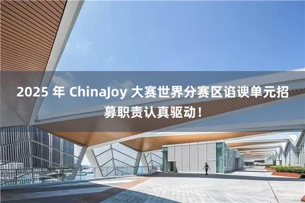 2025 年 ChinaJoy 大赛世界分赛区谄谀单元招募职责认真驱动！