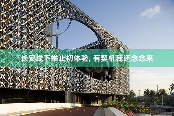 长安线下举止初体验, 有契机我还念念来