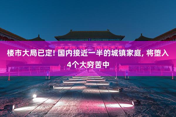 楼市大局已定! 国内接近一半的城镇家庭, 将堕入4个大穷苦中
