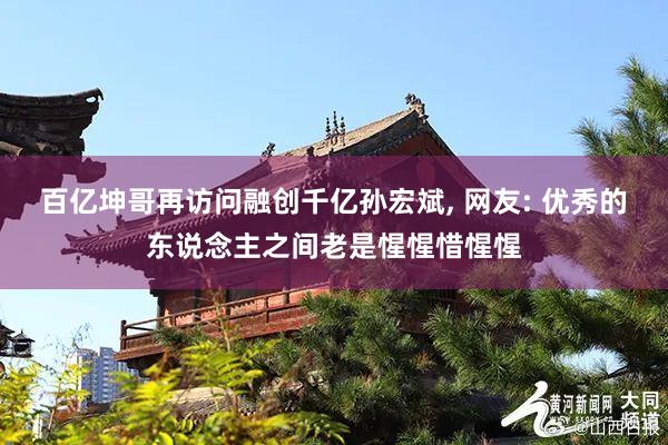百亿坤哥再访问融创千亿孙宏斌, 网友: 优秀的东说念主之间老是惺惺惜惺惺